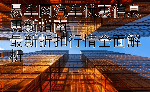 易车网汽车优惠信息更新指南  
最新折扣行情全面解析